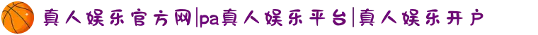 真人娱乐官方网|pa真人娱乐平台|真人娱乐开户